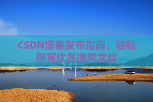 CSDN博客发布指南，轻松撰写优质博客文章